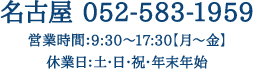 名古屋 052-583-1959営業時間：9:00～17:30【月～土】休業日：日・祝・年末年始