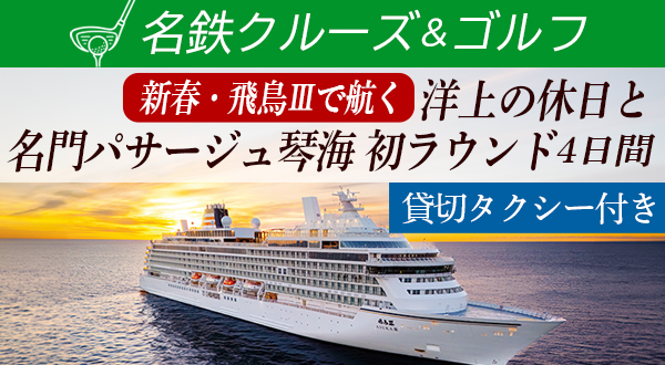 【名鉄クルーズ＆ゴルフ】新春・飛鳥Ⅲで航く洋上の休日と名門パサージュ琴海 初ラウンド 4日間 ～貸切タクシー付き～