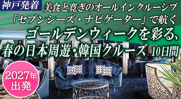 美食と寛ぎのオールインクルーシブ「セブンシーズ・ナビゲーター」で航くゴールデンウィークを彩る、春の日本周遊・韓国クルーズ 10日間
