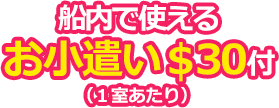 船内で使えるお小遣い30ドル付き(1室あたり)