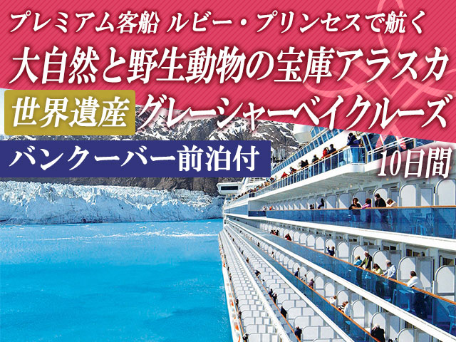 プレミアム客船　ルビー・プリンセスで航く 大自然と野生動物の宝庫　アラスカ・世界遺産グレーシャーベイクルーズ10日間＜バンクーバー前泊付＞