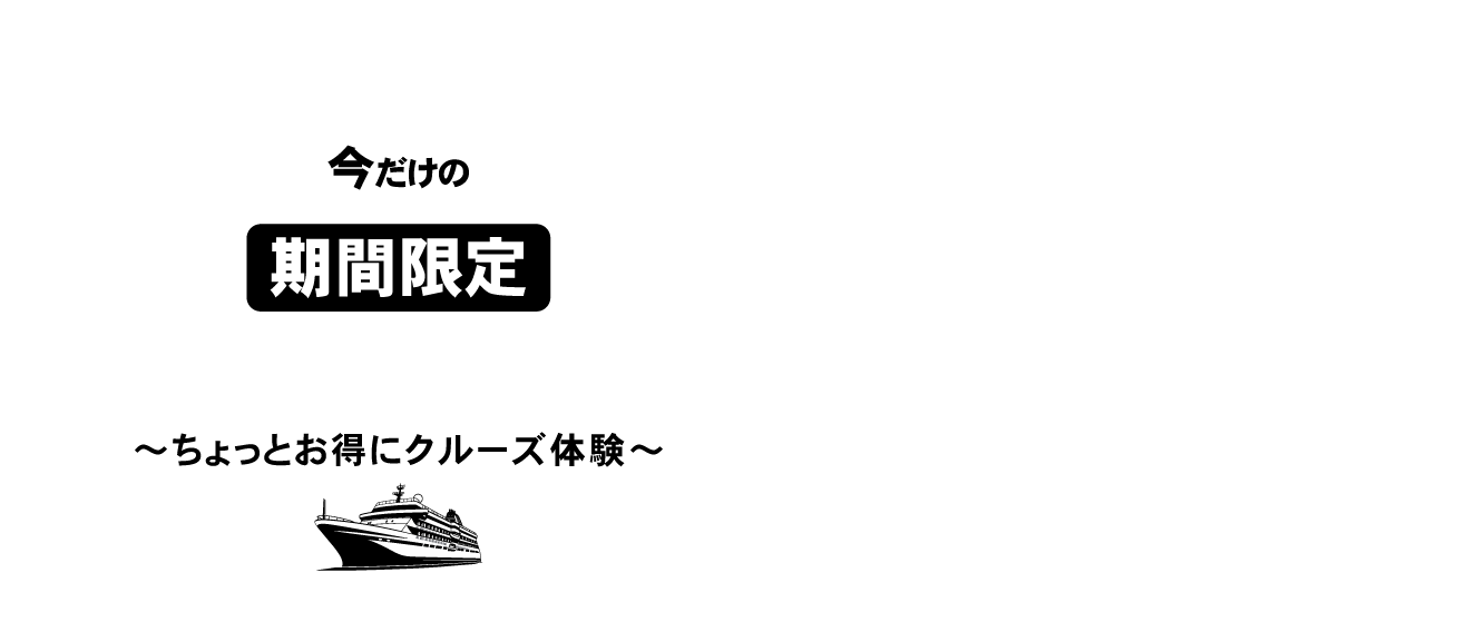 今だけの期間限定プロモーション特集 ~ちょっとお得にクルーズ体験~