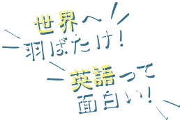 世界へ羽ばたけ！　英語って面白い！