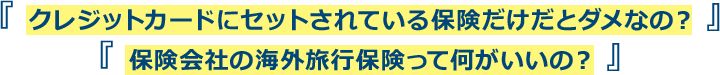 『クレジットカードにセットされている保険だけだとダメなの？』『保険会社の海外旅行保険って何がいいの？』