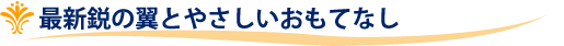 最新鋭の翼とやさしいおもてなし