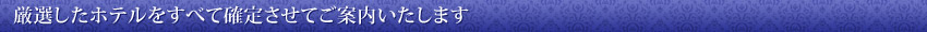 厳選したホテルをすべて確定させてご案内いたします
