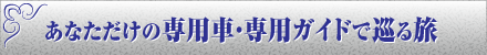 あなただけの専用車・専用ガイドで巡る旅