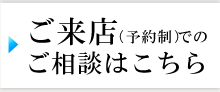 ご来店（予約制）でのご相談はこちら