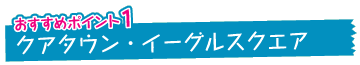 おすすめポイント1　クアタウン・イーグルスクエア