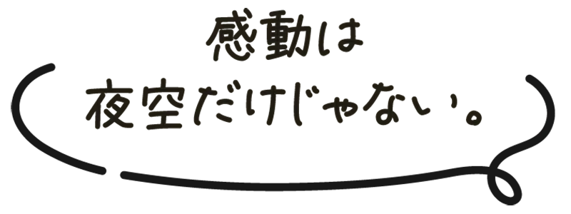 感動は夜空だけじゃない。