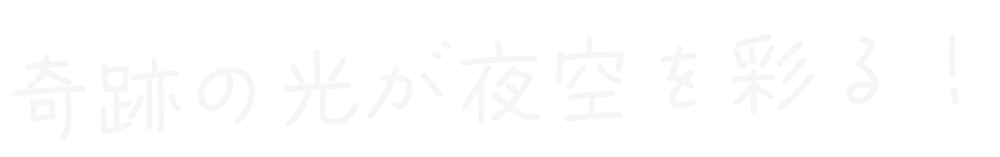奇跡の光が夜空を彩る！