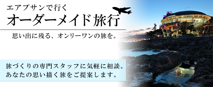 エアプサンで行くオーダーメイド旅。旅づくりの専門スタッフに気軽に相談。あなたの思い描く旅をご提案します。