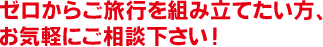 ゼロからご旅行を組み立てたい方、ご相談下さい！