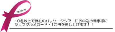 10名以上で弊社のパッケジツアーにお申込の幹事様にジェフグルメカード・1万円を差し上げます！