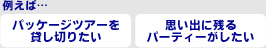 例えば「パッケージツアーを貸し切りたい」「思い出に残るパーティーがしたい」