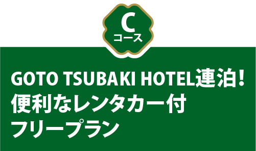 Cコース GOTO TSUBAKI HOTEL連泊！便利なレンタカー付フリープラン