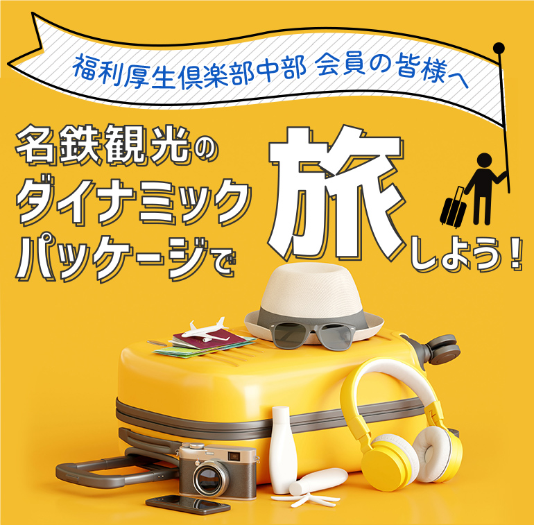 福利厚生倶楽部中部　会員の皆様へ名鉄観光のダイナミックパッケージで旅しよう！