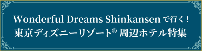 Wonderful Dreams Shinkansenで行く! 東京ディズニーリゾート(R)周辺ホテル特集