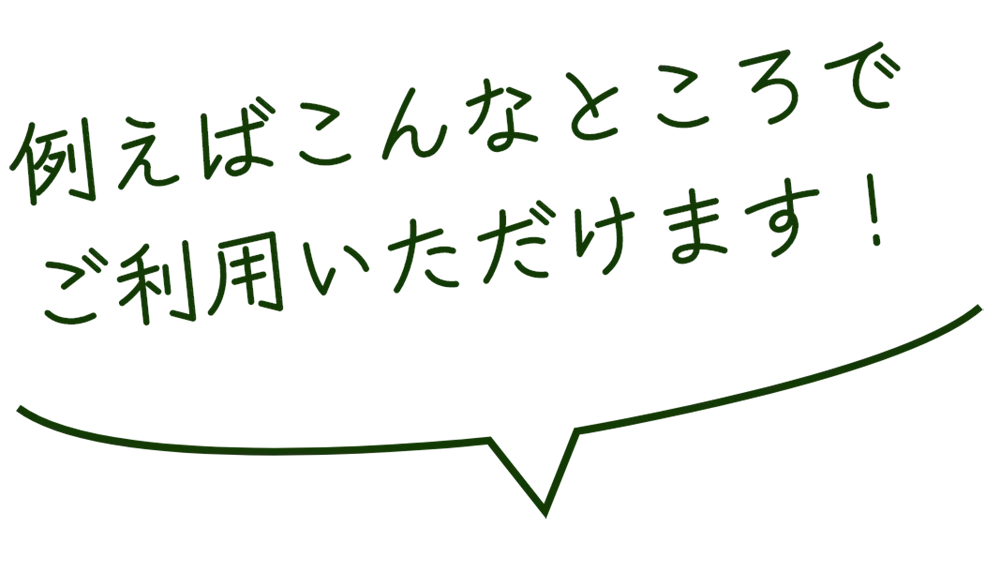例えばこんなところでご利用いただけます！