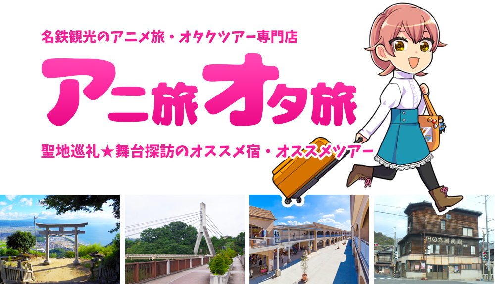 名鉄観光のアニメ旅・オタクツアー専門店「アニ旅オタ旅」聖地巡礼★舞台探訪のオススメ宿・オススメツアー